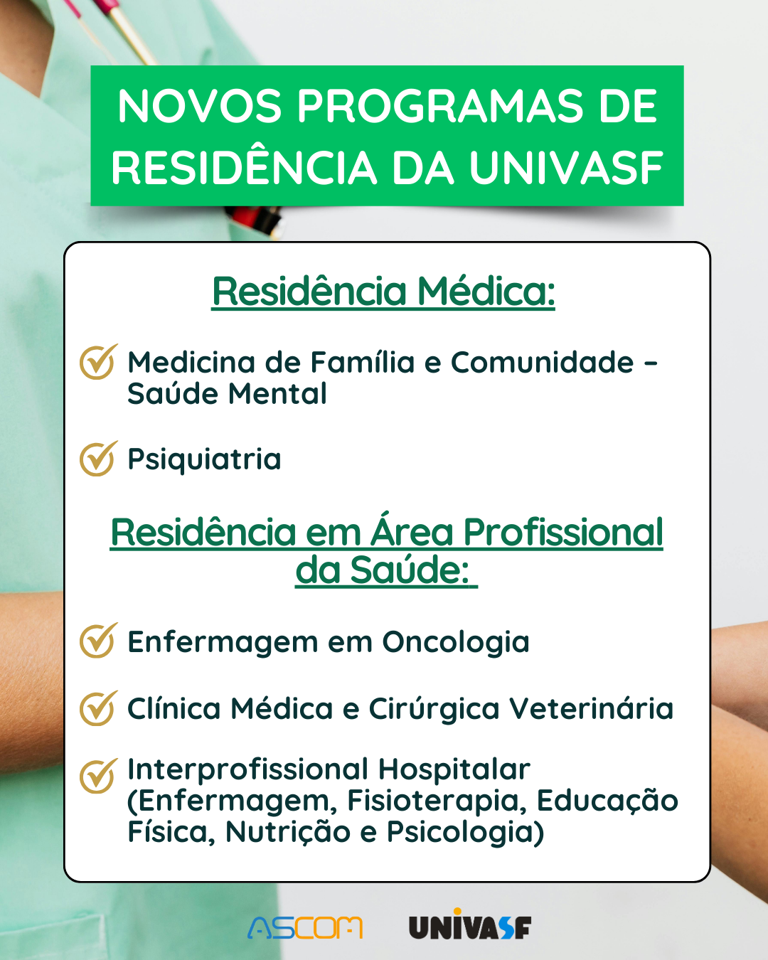 Cartaz informativo com fundo de jaleco verde-claro e uma caixa de texto centralizada com detalhes em verde. No topo, em destaque, está escrito:  "NOVOS PROGRAMAS DE RESIDÊNCIA DA UNIVASF"  Abaixo, vem a divisão das residências com os seguintes textos:  Residência Médica: - Medicina de Família e Comunidade – Saúde Mental - Psiquiatria  Residência em Área Profissional da Saúde: - Enfermagem em Oncologia - Clínica Médica e Cirúrgica Veterinária - Interprofissional Hospitalar (Enfermagem, Fisioterapia, Educação Física, Nutrição e Psicologia)  No rodapé aparecem os logotipos da ASCOM e da UNIVASF.