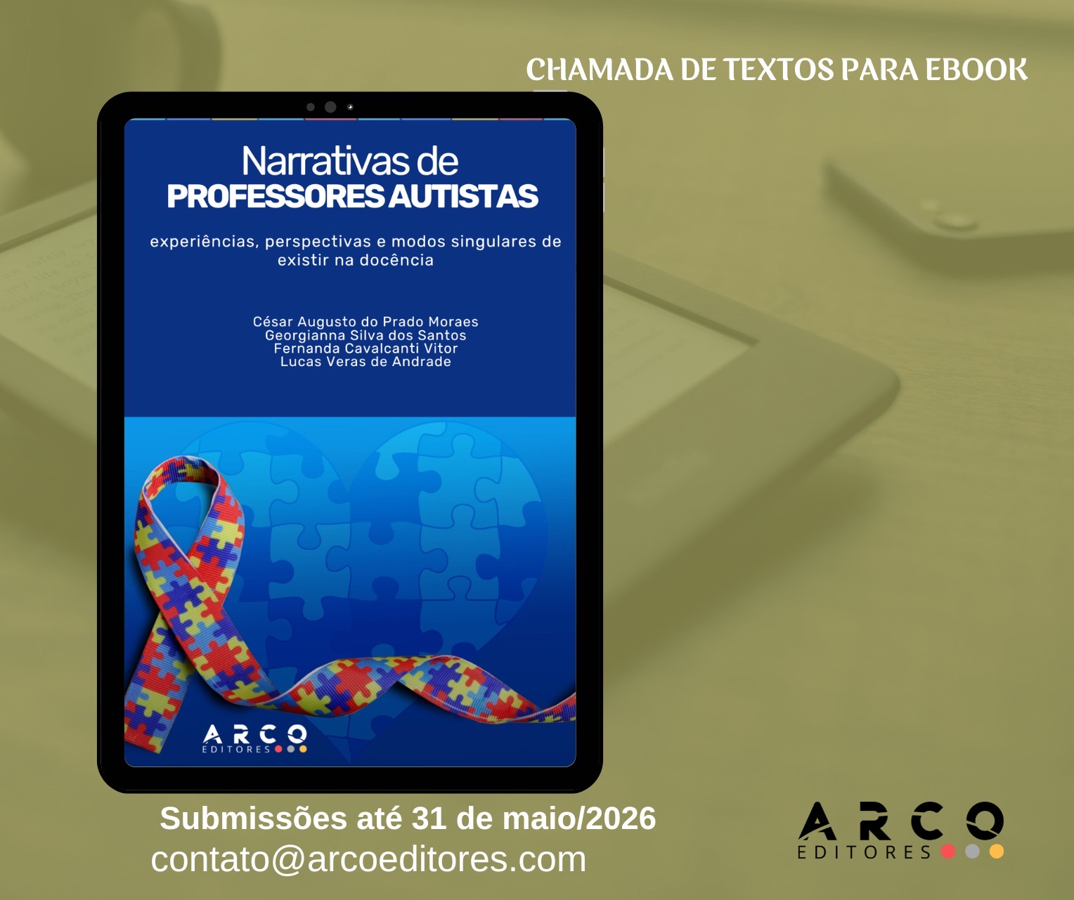 Um cartaz digital de “chamada de textos para ebook”, com a imagem central de um tablet exibindo a capa de um livro sobre professores autistas. No canto superior direito está escrito: “CHAMADA DE TEXTOS PARA EBOOK”. Na tela do tablet, a capa traz o título: “Narrativas de PROFESSORES AUTISTAS” e o subtítulo: “experiências, perspectivas e modos singulares de existir na docência”. Abaixo aparecem os nomes: César Augusto do Prado Moraes Georgianna Silva dos Santos Fernanda Cavalcanti Vitor Lucas Veras de Andrade  A parte inferior da capa tem um fundo azul com um coração formado por peças de quebra-cabeça e uma fita colorida com padrão de peças de quebra-cabeça (símbolo associado ao autismo). No rodapé da capa aparece “ARCO EDITORES”. Na parte de baixo do cartaz está escrito: “Submissões até 31 de maio/2026” contato@arcoeditores.com . No canto inferior direito aparece o logotipo “ARCO EDITORES”.