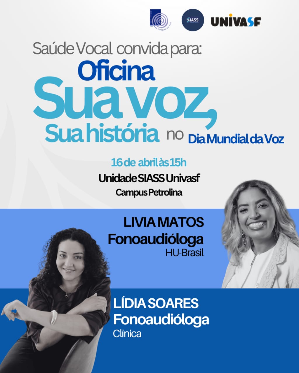 Card de divulgação de oficina com fundo em tons de cinza claro, azul médio e azul escuro, com design moderno e tipografia em destaque nas cores azul e branco. No topo, estão os logotipos institucionais da Unidade SIASS e da UNIVASF. Na parte superior, lê-se: “Saúde Vocal convida para:”. Em destaque central, o título da atividade: “Oficina Sua Voz, Sua história”, seguido da frase “no Dia Mundial da Voz”. Abaixo, as informações do evento: “16 de abril às 15h”, “Unidade SIASS Univasf” e “Campus Petrolina”. Na parte inferior, há duas fotos em preto e branco das profissionais: à direita, Lívia Matos, fonoaudióloga do HU-Brasil: mulher adulta, de pele clara, cabelos longos e ondulados, sorrindo, vestindo roupa clara. À esquerda, Lídia Soares, fonoaudióloga clínica: mulher adulta, de pele clara, cabelos escuros e cacheados, sentada, com os braços apoiados, expressão serena. Os nomes das profissionais aparecem em destaque: “Lívia Matos – Fonoaudióloga HU-Brasil” e “Lídia Soares – Fonoaudióloga Clínica”.